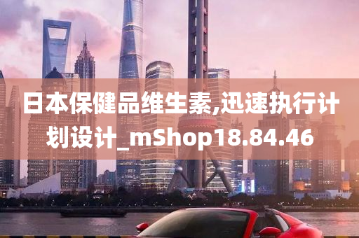 日本保健品维生素,迅速执行计划设计_mShop18.84.46