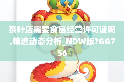 茶叶店需要食品经营许可证吗,精选动态分析_NDW版?GG756