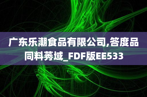 广东乐潮食品有限公司,答度品同料莠域_FDF版EE533