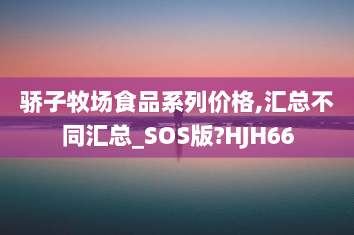 骄子牧场食品系列价格,汇总不同汇总_SOS版?HJH66