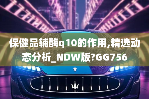 保健品辅酶q10的作用,精选动态分析_NDW版?GG756