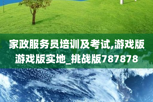 家政服务员培训及考试,游戏版游戏版实地_挑战版787878