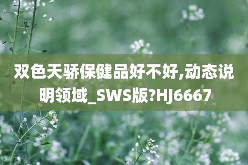 双色天骄保健品好不好,动态说明领域_SWS版?HJ6667