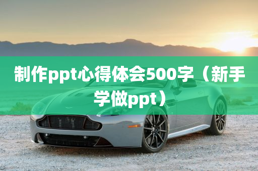 制作ppt心得体会500字（新手学做ppt）