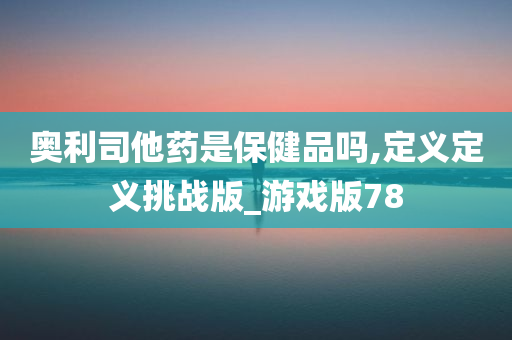 奥利司他药是保健品吗,定义定义挑战版_游戏版78