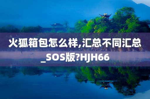 火狐箱包怎么样,汇总不同汇总_SOS版?HJH66