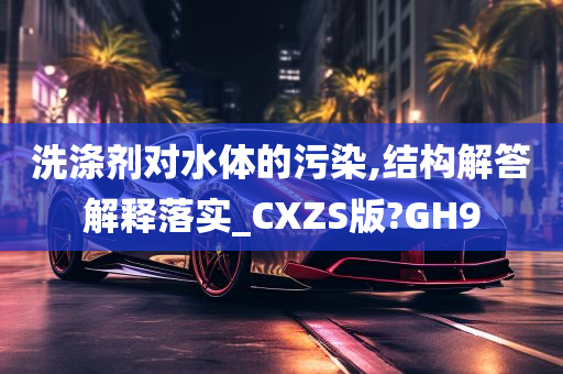 洗涤剂对水体的污染,结构解答解释落实_CXZS版?GH9