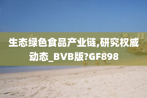 生态绿色食品产业链,研究权威动态_BVB版?GF898