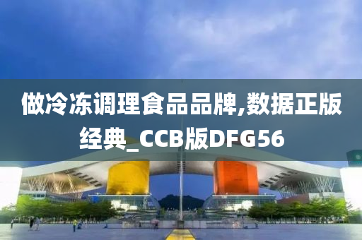 做冷冻调理食品品牌,数据正版经典_CCB版DFG56