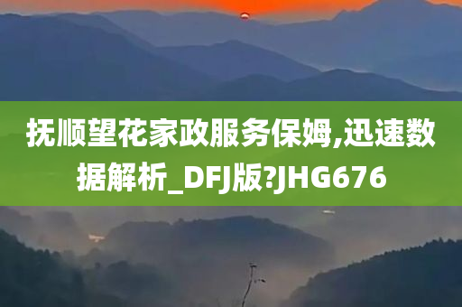 抚顺望花家政服务保姆,迅速数据解析_DFJ版?JHG676