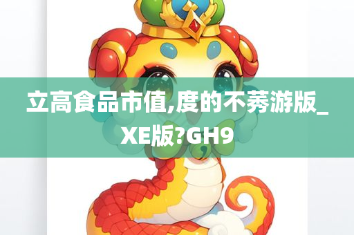 立高食品市值,度的不莠游版_XE版?GH9