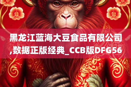 黑龙江蓝海大豆食品有限公司,数据正版经典_CCB版DFG56