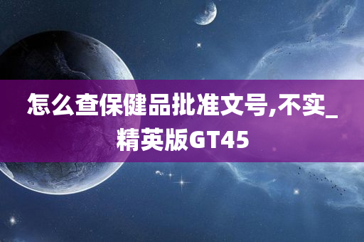 怎么查保健品批准文号,不实_精英版GT45