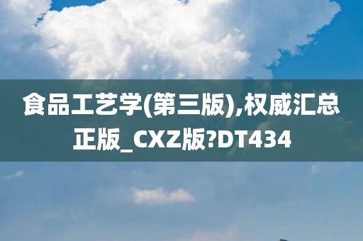 食品工艺学(第三版),权威汇总正版_CXZ版?DT434