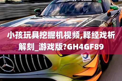 小孩玩具挖掘机视频,释经戏析解刻_游戏版?GH4GF89