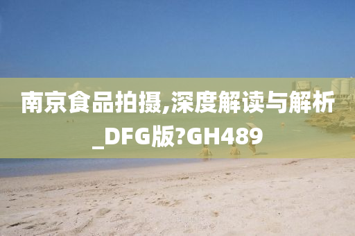 南京食品拍摄,深度解读与解析_DFG版?GH489