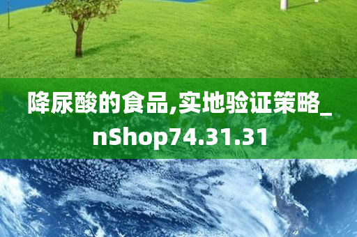 降尿酸的食品,实地验证策略_nShop74.31.31