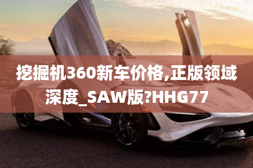 挖掘机360新车价格,正版领域深度_SAW版?HHG77