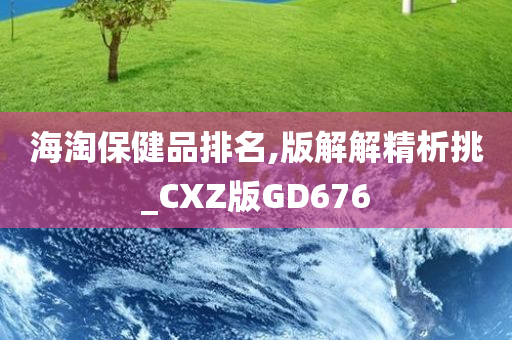 海淘保健品排名,版解解精析挑_CXZ版GD676