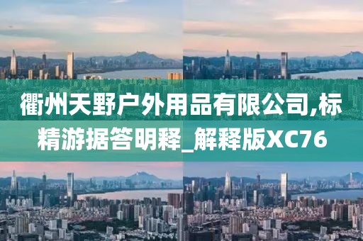 衢州天野户外用品有限公司,标精游据答明释_解释版XC76