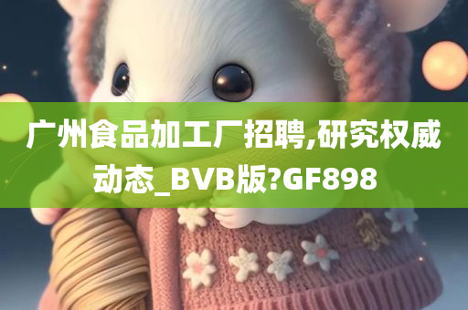 广州食品加工厂招聘,研究权威动态_BVB版?GF898