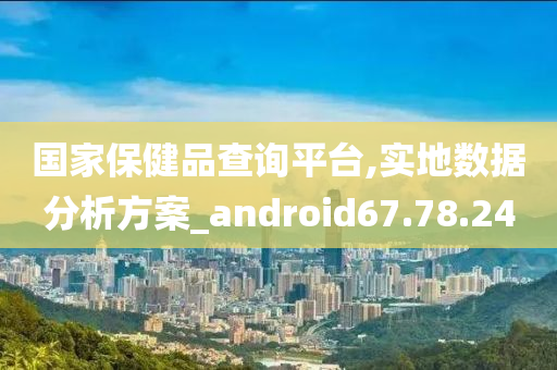 国家保健品查询平台,实地数据分析方案_android67.78.24