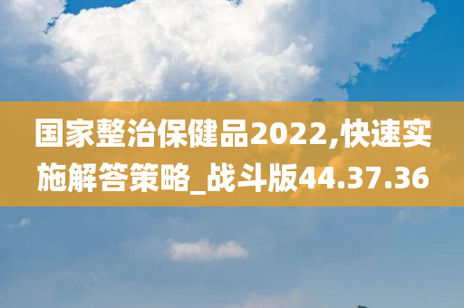 国家整治保健品2022,快速实施解答策略_战斗版44.37.36