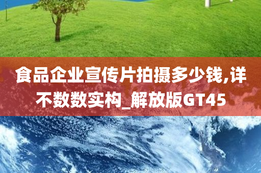 食品企业宣传片拍摄多少钱,详不数数实构_解放版GT45