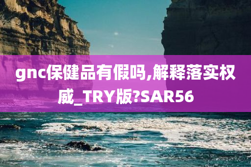 gnc保健品有假吗,解释落实权威_TRY版?SAR56