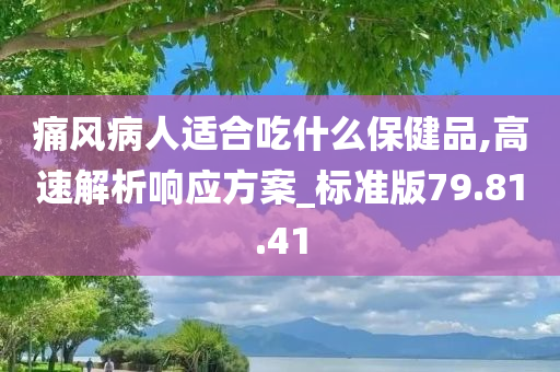 痛风病人适合吃什么保健品,高速解析响应方案_标准版79.81.41