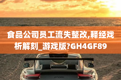 食品公司员工流失整改,释经戏析解刻_游戏版?GH4GF89