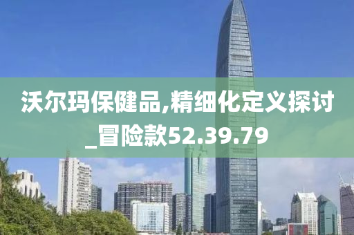 沃尔玛保健品,精细化定义探讨_冒险款52.39.79