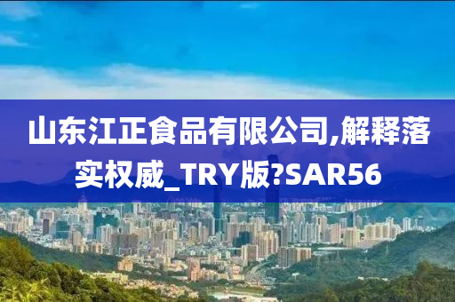 山东江正食品有限公司,解释落实权威_TRY版?SAR56