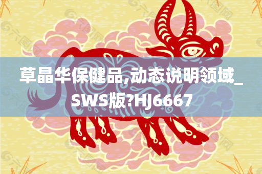 草晶华保健品,动态说明领域_SWS版?HJ6667