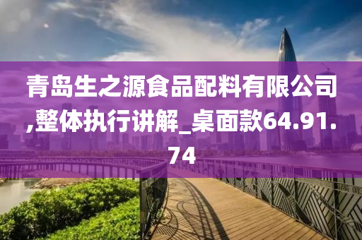 青岛生之源食品配料有限公司,整体执行讲解_桌面款64.91.74