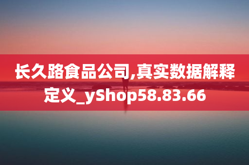 长久路食品公司,真实数据解释定义_yShop58.83.66