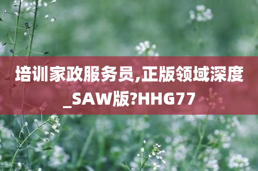 培训家政服务员,正版领域深度_SAW版?HHG77