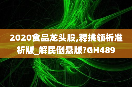 2020食品龙头股,释挑领析准析版_解民倒悬版?GH489