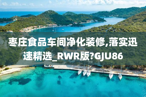 枣庄食品车间净化装修,落实迅速精选_RWR版?GJU86