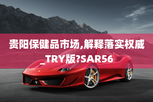 贵阳保健品市场,解释落实权威_TRY版?SAR56