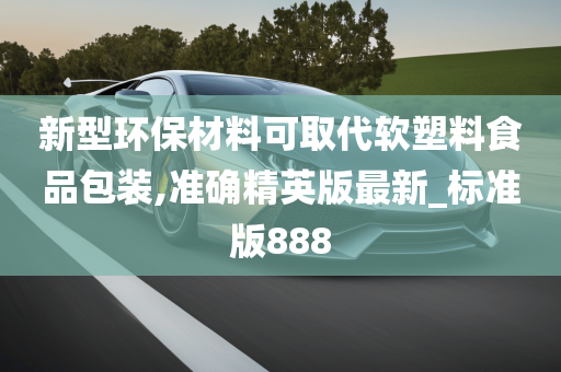 新型环保材料可取代软塑料食品包装,准确精英版最新_标准版888