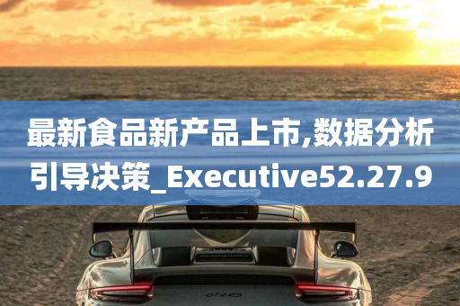 最新食品新产品上市,数据分析引导决策_Executive52.27.90