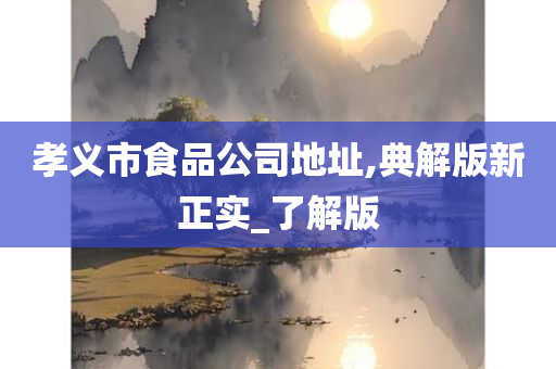 孝义市食品公司地址,典解版新正实_了解版