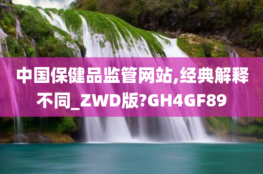 中国保健品监管网站,经典解释不同_ZWD版?GH4GF89