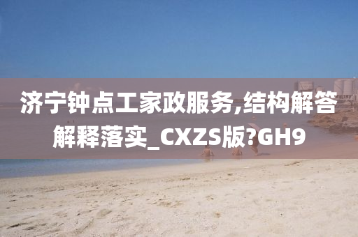 济宁钟点工家政服务,结构解答解释落实_CXZS版?GH9