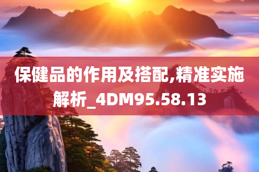 保健品的作用及搭配,精准实施解析_4DM95.58.13