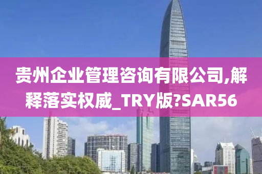 贵州企业管理咨询有限公司,解释落实权威_TRY版?SAR56