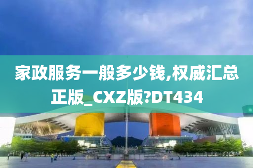 家政服务一般多少钱,权威汇总正版_CXZ版?DT434