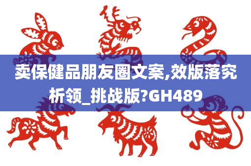 卖保健品朋友圈文案,效版落究析领_挑战版?GH489