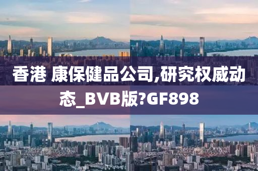 香港 康保健品公司,研究权威动态_BVB版?GF898